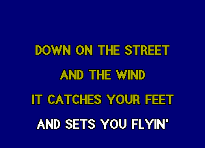 DOWN ON THE STREET

AND THE WIND
IT CATCHES YOUR FEET
AND SETS YOU FLYIN'