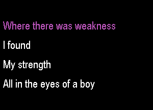 Where there was weakness
I found
My strength

All in the eyes of a boy