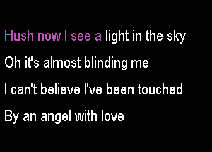 Hush nowl see a light in the sky
Oh it's almost blinding me

I can't believe I've been touched

By an angel with love