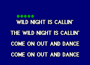 WILD NIGHT IS CALLIN'

THE WILD NIGHT IS CALLIN'
COME ON OUT AND DANCE
COME ON OUT AND DANCE