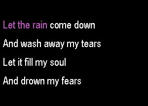 Let the rain come down

And wash away my tears

Let it fill my soul

And drown my fears