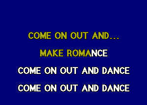 COME ON OUT AND...

MAKE ROMANCE
COME ON OUT AND DANCE
COME ON OUT AND DANCE
