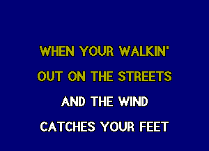 WHEN YOUR WALKIN'

OUT ON THE STREETS
AND THE WIND
CATCHES YOUR FEET