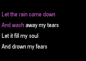 Let the rain come down

And wash away my tears

Let it fill my soul

And drown my fears