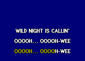 WILD NIGHT IS CALLIN'
OOOOH... OOOOH-WEE
OOOOH... OOOOH-WEE