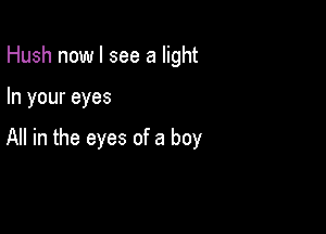 Hush nowl see a light

In your eyes

All in the eyes of a boy