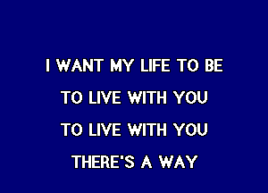 I WANT MY LIFE TO BE

TO LIVE WITH YOU
TO LIVE WITH YOU
THERE'S A WAY