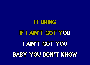 IT BRING

IF I AIN'T GOT YOU
I AIN'T GOT YOU
BABY YOU DON'T KNOW