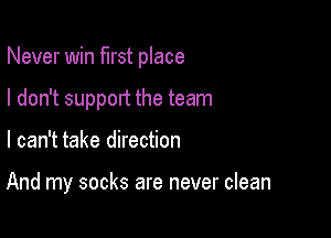 Never win first place

I don't support the team
I can't take direction

And my socks are never clean