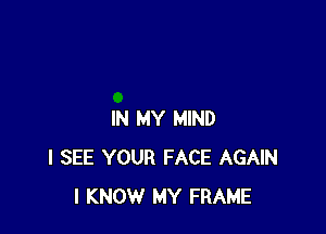 IN MY MIND
I SEE YOUR FACE AGAIN
I KNOW MY FRAME