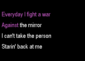 Everyday I fight a war

Against the mirror

I can't take the person

Starin' back at me