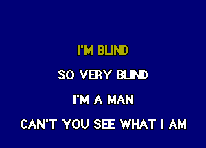 I'M BLIND

SO VERY BLIND
I'M A MAN
CAN'T YOU SEE WHAT I AM