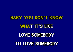 BABY YOU DON'T KNOW

WHAT IT'S LIKE
LOVE SOMEBODY
TO LOVE SOMEBODY