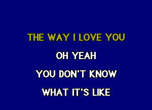 THE WAY I LOVE YOU

OH YEAH
YOU DON'T KNOW
WHAT IT'S LIKE