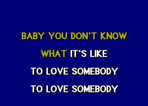 BABY YOU DON'T KNOW

WHAT IT'S LIKE
TO LOVE SOMEBODY
TO LOVE SOMEBODY