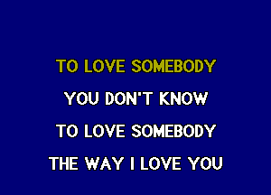 TO LOVE SOMEBODY

YOU DON'T KNOW
TO LOVE SOMEBODY
THE WAY I LOVE YOU