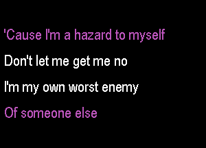 'Cause I'm a hazard to myself

Don't let me get me no
I'm my own worst enemy

Of someone else