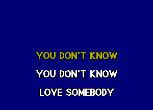 YOU DON'T KNOW
YOU DON'T KNOW
LOVE SOMEBODY