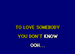 TO LOVE SOMEBODY
YOU DON'T KNOW
00H...