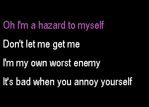 Oh I'm a hazard to myself
Don't let me get me

I'm my own worst enemy

It's bad when you annoy yourself
