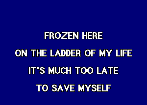 FROZEN HERE

ON THE LADDER OF MY LIFE
IT'S MUCH TOO LATE
TO SAVE MYSELF