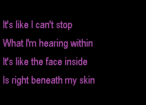 Ifs like I can't stop
What I'm hearing within

lfs like the face inside

ls right beneath my skin