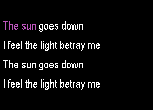 The sun goes down
I feel the light betray me

The sun goes down

Ifeel the light betray me