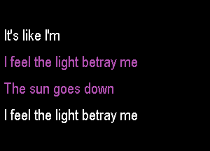 Ifs like I'm
I feel the light betray me

The sun goes down

Ifeel the light betray me