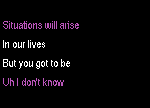 Situations will arise

In our lives

But you got to be
Uh I don't know