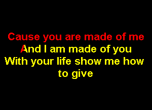 Cause you are made of me
And I am made of you

With your life show me how
to give
