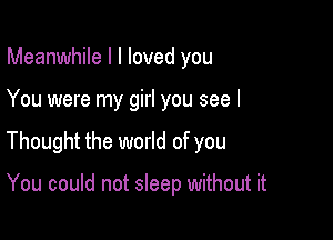 Meanwhile I I loved you

You were my girl you see I

Thought the world of you

You could not sleep without it