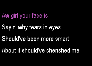 Aw girl your face is

Sayin' why tears in eyes

Should've been more smart

About it should've cherished me