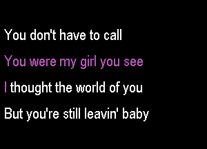 You don't have to call
You were my girl you see

lthought the world of you

But you're still leavin' baby