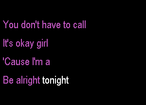 You don't have to call
lfs okay girl

'Cause I'm a

Be alright tonight