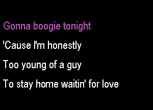 Gonna boogie tonight

'Cause I'm honestly

Too young of a guy

To stay home waitin' for love