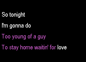 So tonight

I'm gonna do

Too young of a guy

To stay home waitin' for love