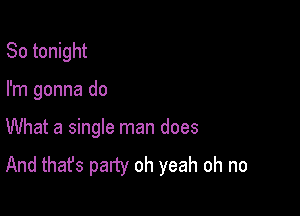 So tonight

I'm gonna do

What a single man does
And that's party oh yeah oh no