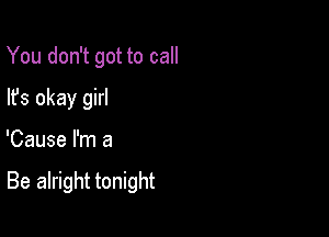 You don't got to call
lfs okay girl

'Cause I'm a

Be alright tonight