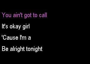 You ain't got to call
lfs okay girl

'Cause I'm a

Be alright tonight