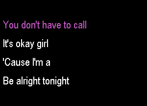 You don't have to call
lfs okay girl

'Cause I'm a

Be alright tonight