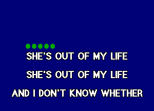 SHE'S OUT OF MY LIFE
SHE'S OUT OF MY LIFE
AND I DON'T KNOW WHETHER