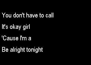 You don't have to call
lfs okay girl

'Cause I'm a

Be alright tonight