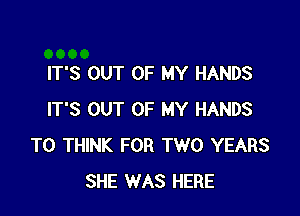 IT'S OUT OF MY HANDS

IT'S OUT OF MY HANDS
T0 THINK FOR TWO YEARS
SHE WAS HERE