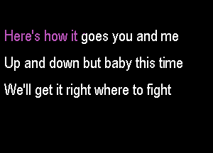 Here's how it goes you and me

Up and down but baby this time

We'll get it right where to fight