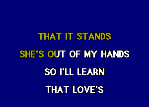 THAT IT STANDS

SHE'S OUT OF MY HANDS
SO I'LL LEARN
THAT LOVE'S