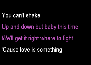 You can't shake
Up and down but baby this time
We'll get it right where to fight

'Cause love is something