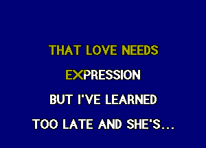 THAT LOVE NEEDS

EXPRESSION
BUT I'VE LEARNED
TOO LATE AND SHE'S...