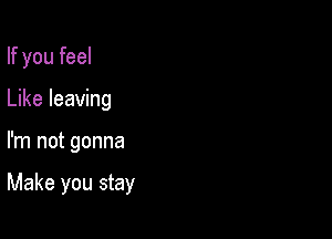 If you feel

Like leaving
I'm not gonna

Make you stay