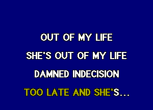 OUT OF MY LIFE

SHE'S OUT OF MY LIFE
DAMNED INDECISION
TOO LATE AND SHE'S...