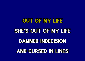 OUT OF MY LIFE

SHE'S OUT OF MY LIFE
DAMNED INDECISION
AND CURSED IN LINES
